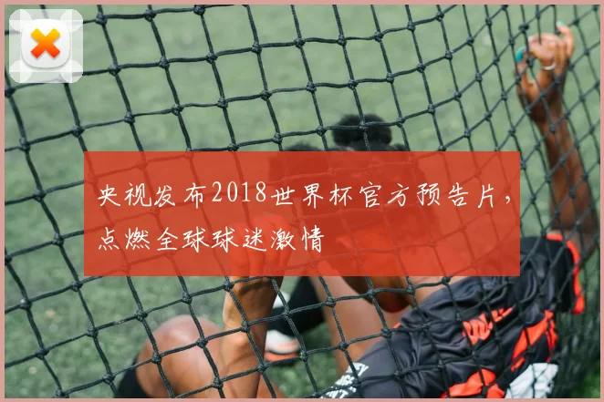 央视发布2018世界杯官方预告片，点燃全球球迷激情