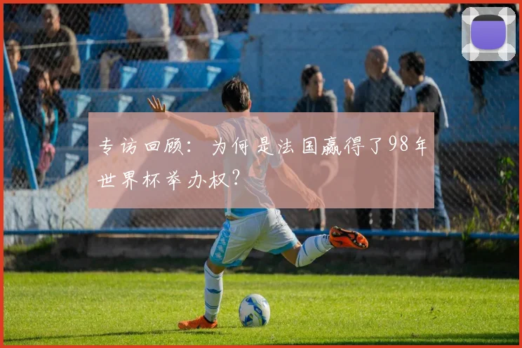 专访回顾：为何是法国赢得了98年世界杯举办权？