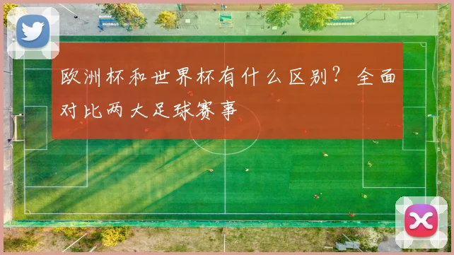欧洲杯和世界杯有什么区别？全面对比两大足球赛事