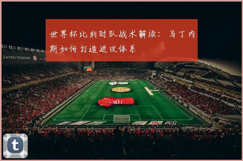 世界杯比利时队战术解读：马丁内斯如何打造进攻体系