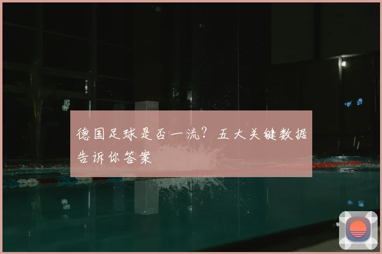 德国足球是否一流？五大关键数据告诉你答案