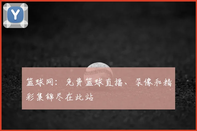 篮球网：免费篮球直播、录像和精彩集锦尽在此站