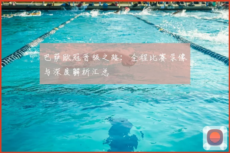 巴萨欧冠晋级之路：全程比赛录像与深度解析汇总