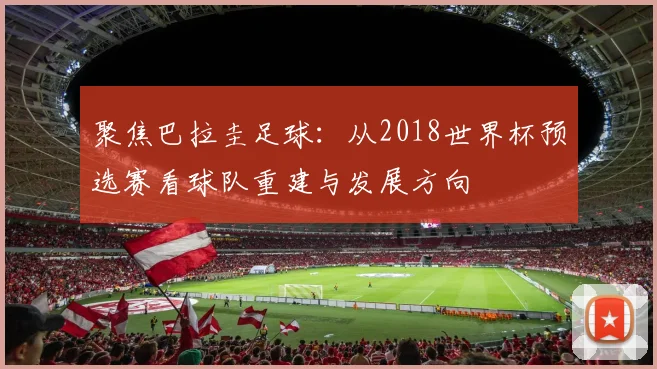 聚焦巴拉圭足球：从2018世界杯预选赛看球队重建与发展方向