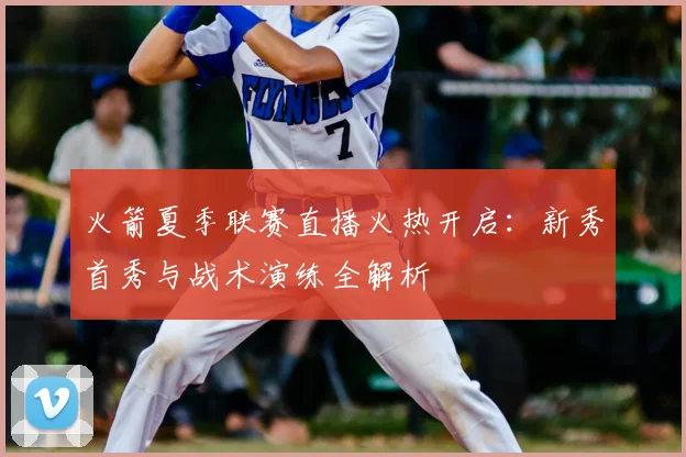 火箭夏季联赛直播火热开启：新秀首秀与战术演练全解析