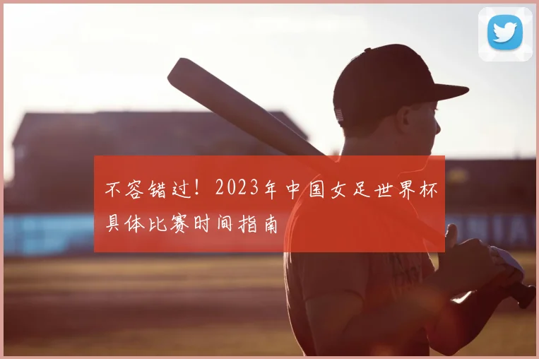 不容错过！2023年中国女足世界杯具体比赛时间指南