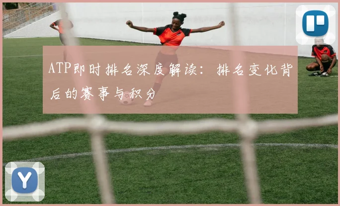 ATP即时排名深度解读：排名变化背后的赛事与积分