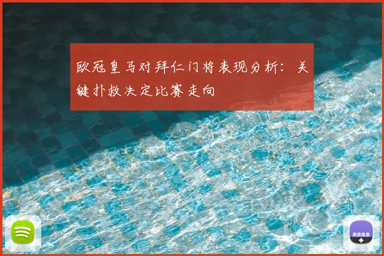 欧冠皇马对拜仁门将表现分析：关键扑救决定比赛走向
