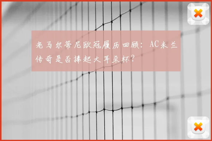 老马尔蒂尼欧冠履历回顾：AC米兰传奇是否捧起大耳朵杯？