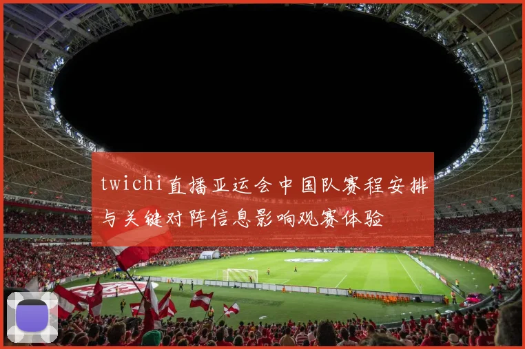 twichi直播亚运会中国队赛程安排与关键对阵信息影响观赛体验