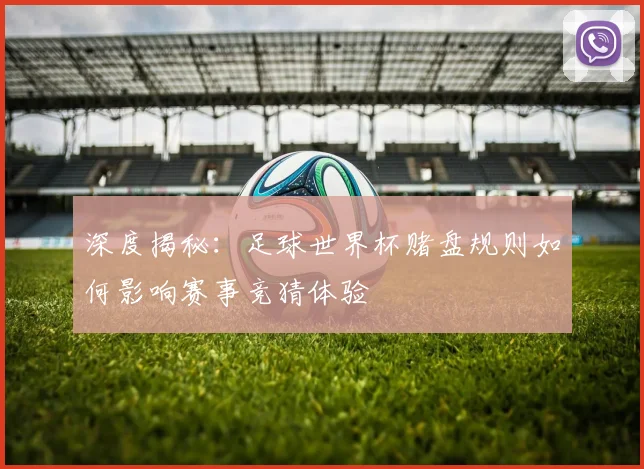 深度揭秘：足球世界杯赌盘规则如何影响赛事竞猜体验