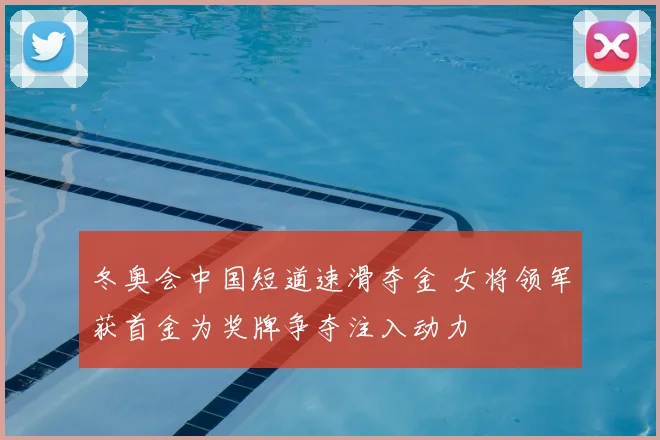 冬奥会中国短道速滑夺金 女将领军获首金为奖牌争夺注入动力