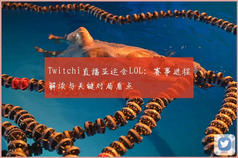 Twitchi直播亚运会LOL：赛事进程解读与关键对局看点