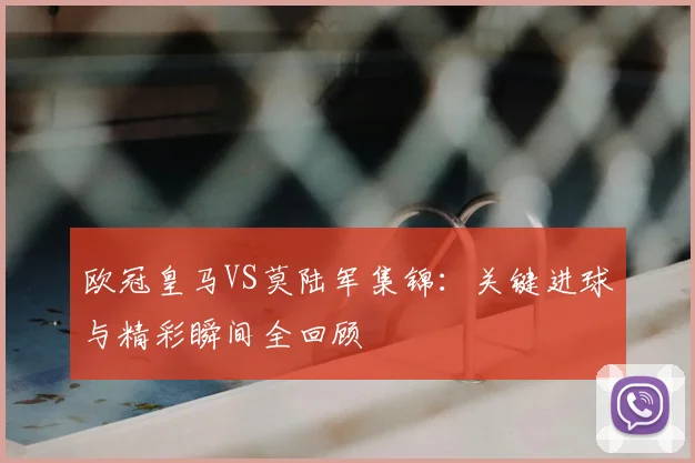 欧冠皇马VS莫陆军集锦：关键进球与精彩瞬间全回顾