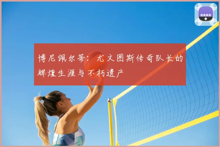博尼佩尔蒂：尤文图斯传奇队长的辉煌生涯与不朽遗产