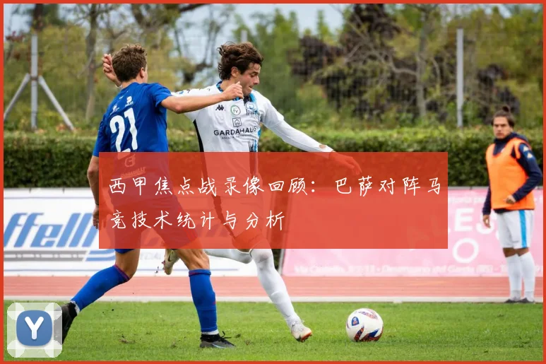 西甲焦点战录像回顾：巴萨对阵马竞技术统计与分析