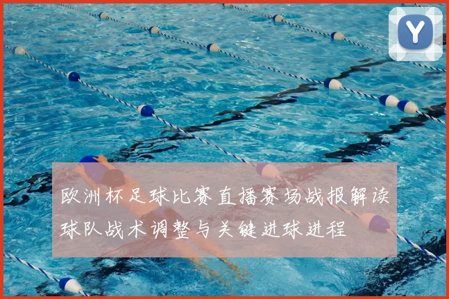 欧洲杯足球比赛直播赛场战报解读球队战术调整与关键进球进程