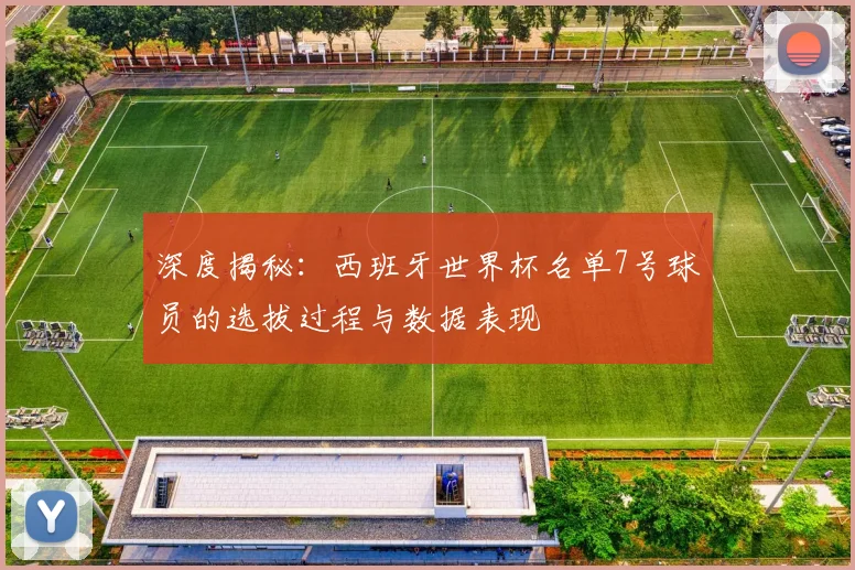 深度揭秘：西班牙世界杯名单7号球员的选拔过程与数据表现
