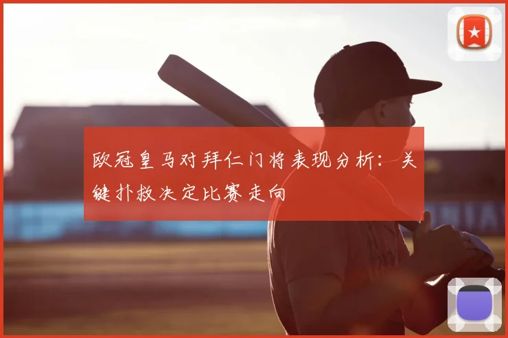 欧冠皇马对拜仁门将表现分析：关键扑救决定比赛走向