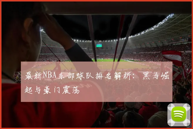 最新NBA东部球队排名解析：黑马崛起与豪门震荡