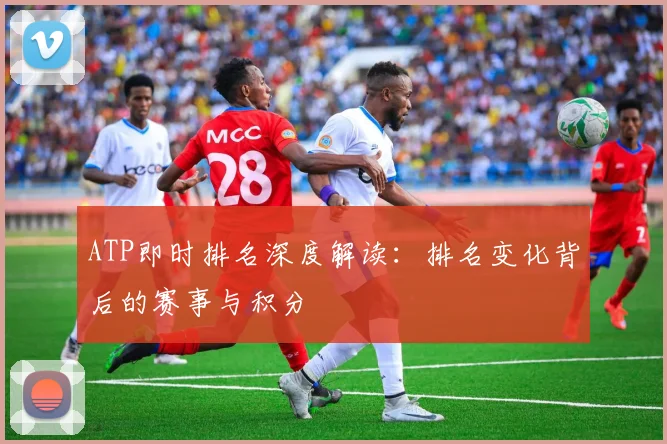 ATP即时排名深度解读：排名变化背后的赛事与积分