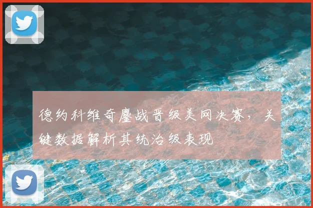 德约科维奇鏖战晋级美网决赛，关键数据解析其统治级表现