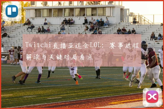 Twitchi直播亚运会LOL：赛事进程解读与关键对局看点