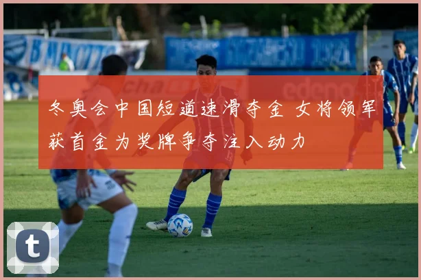 冬奥会中国短道速滑夺金 女将领军获首金为奖牌争夺注入动力