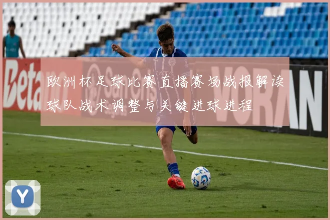 欧洲杯足球比赛直播赛场战报解读球队战术调整与关键进球进程
