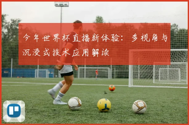 今年世界杯直播新体验：多视角与沉浸式技术应用解读