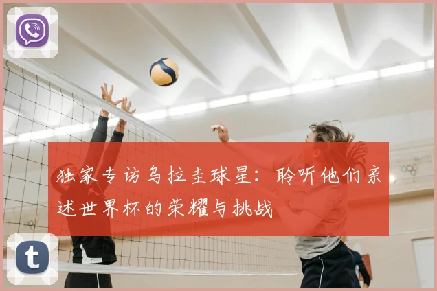 独家专访乌拉圭球星：聆听他们亲述世界杯的荣耀与挑战