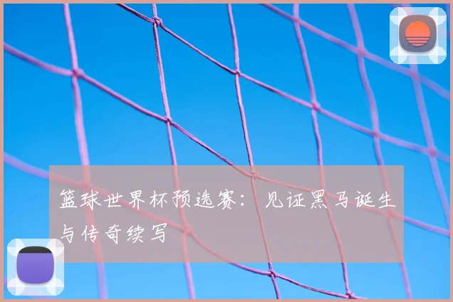 篮球世界杯预选赛：见证黑马诞生与传奇续写