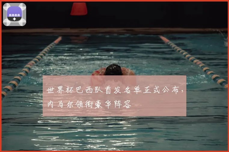 世界杯巴西队首发名单正式公布，内马尔领衔豪华阵容