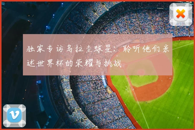 独家专访乌拉圭球星：聆听他们亲述世界杯的荣耀与挑战