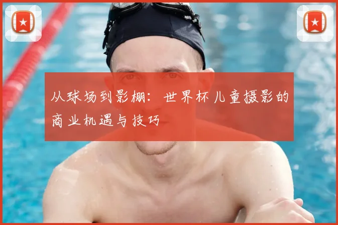 从球场到影棚：世界杯儿童摄影的商业机遇与技巧
