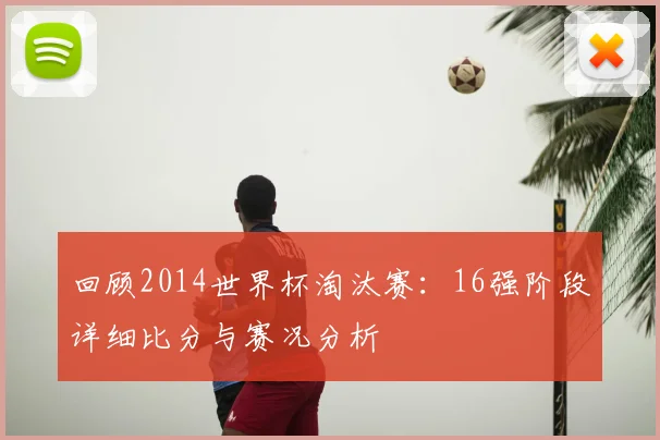 回顾2014世界杯淘汰赛：16强阶段详细比分与赛况分析