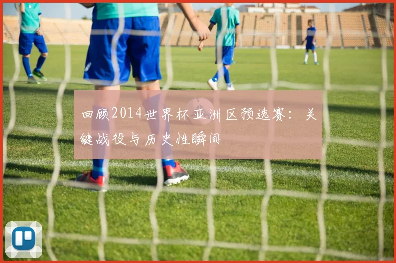 回顾2014世界杯亚洲区预选赛：关键战役与历史性瞬间