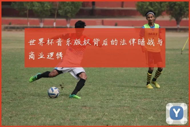 世界杯音乐版权背后的法律暗战与商业逻辑