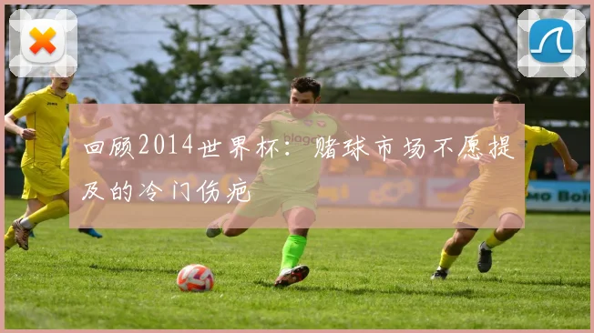 回顾2014世界杯：赌球市场不愿提及的冷门伤疤