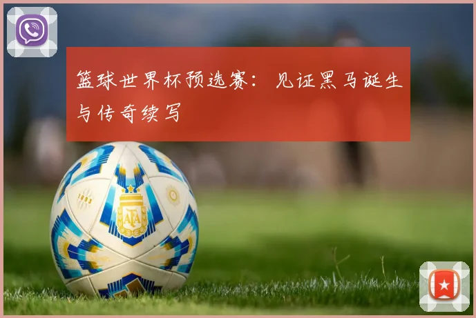 篮球世界杯预选赛：见证黑马诞生与传奇续写