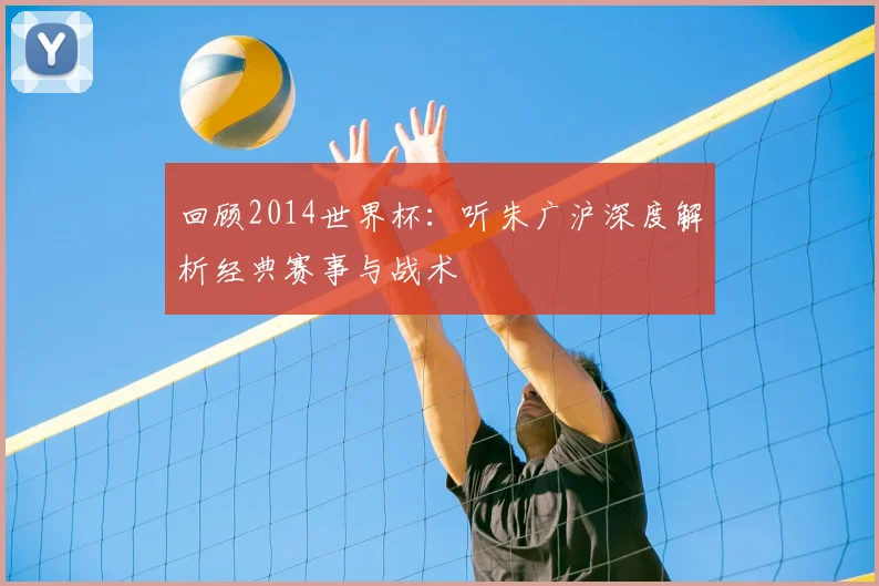 回顾2014世界杯:听朱广沪深度解析经典赛事与战术