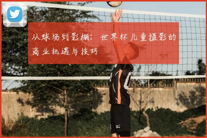 从球场到影棚：世界杯儿童摄影的商业机遇与技巧