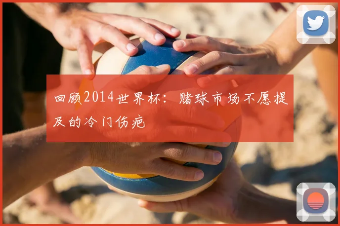 回顾2014世界杯：赌球市场不愿提及的冷门伤疤
