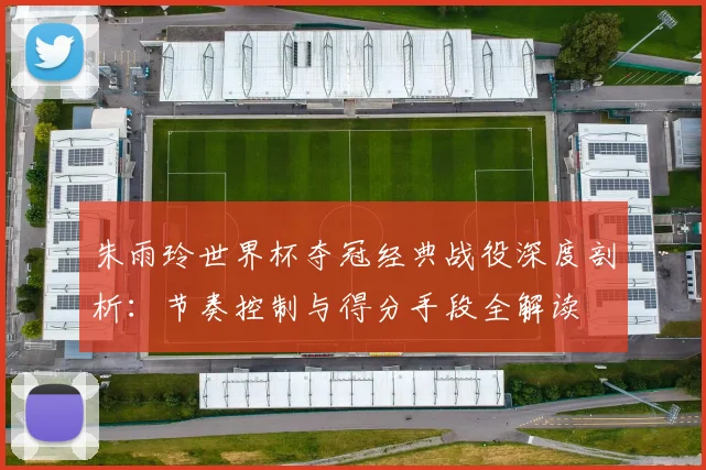 朱雨玲世界杯夺冠经典战役深度剖析：节奏控制与得分手段全解读