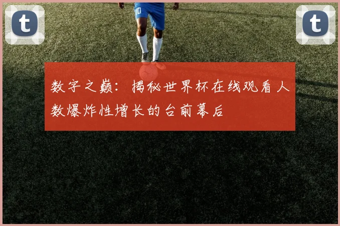 数字之巅：揭秘世界杯在线观看人数爆炸性增长的台前幕后