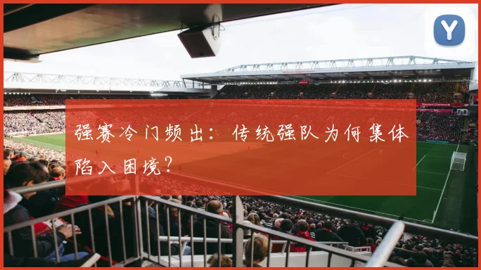强赛冷门频出:传统强队为何集体陷入困境?