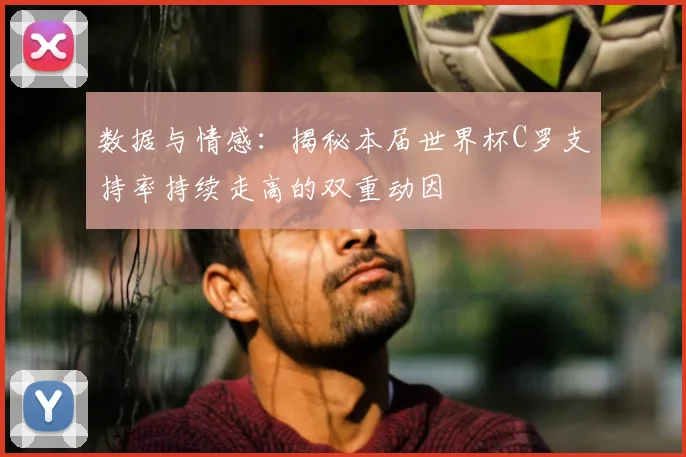 数据与情感：揭秘本届世界杯C罗支持率持续走高的双重动因