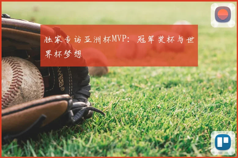 独家专访亚洲杯MVP：冠军奖杯与世界杯梦想