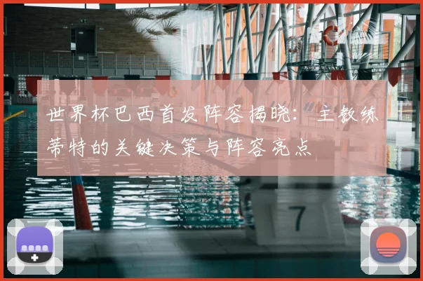 世界杯巴西首发阵容揭晓：主教练蒂特的关键决策与阵容亮点